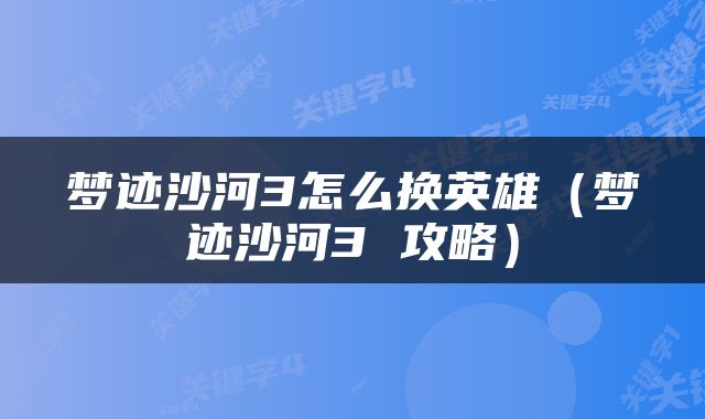梦迹沙河3怎么换英雄（梦迹沙河3 攻略）