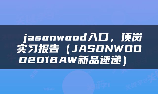  jasonwood入口，顶岗实习报告（JASONWOOD2018AW新品速递） 