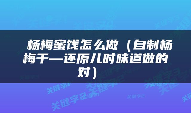  杨梅蜜饯怎么做（自制杨梅干—还原儿时味道做的对） 