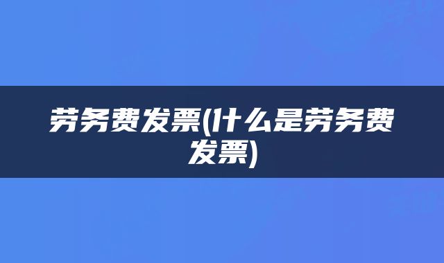 劳务费发票(什么是劳务费发票)