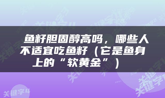 鱼籽胆固醇高吗，哪些人不适宜吃鱼籽（它是鱼身上的“软黄金”） 