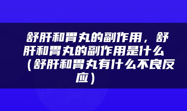  舒肝和胃丸的副作用，舒肝和胃丸的副作用是什么（舒肝和胃丸有什么不良反应） 