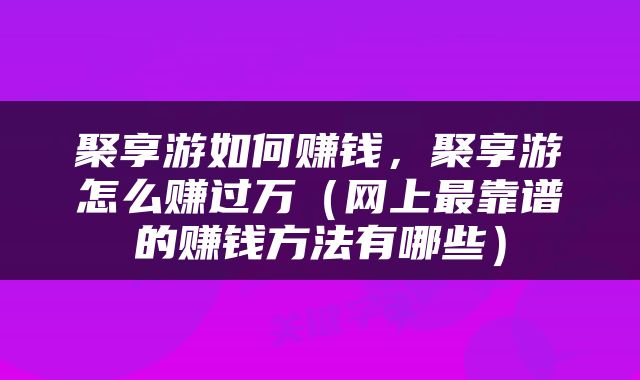 聚享游如何赚钱，聚享游怎么赚过万（网上最靠谱的赚钱方法有哪些）
