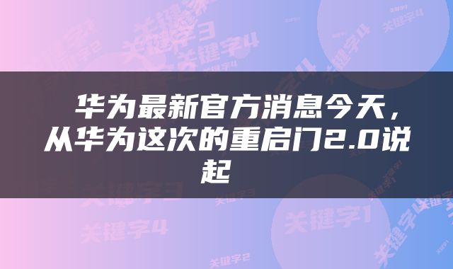  华为最新官方消息今天，从华为这次的重启门2.0说起 