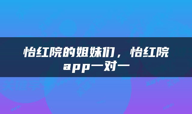 怡红院的姐妹们，怡红院app一对一