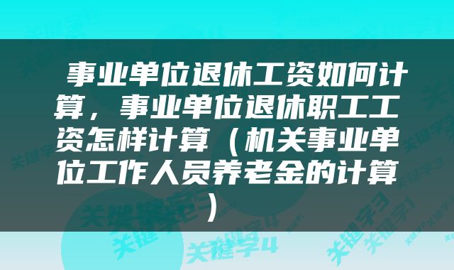  事业单位退休工资如何计算，事业单位退休职工工资怎样计算（机关事业单位工作人员养老金的计算） 