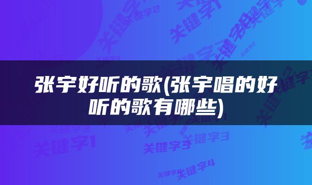 张宇好听的歌(张宇唱的好听的歌有哪些)