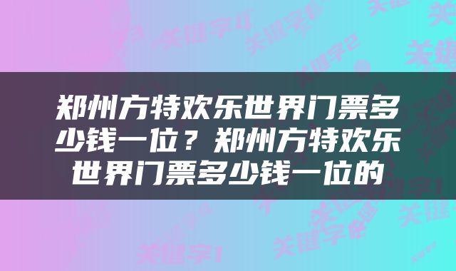 郑州方特欢乐世界门票多少钱一位？郑州方特欢乐世界门票多少钱一位的