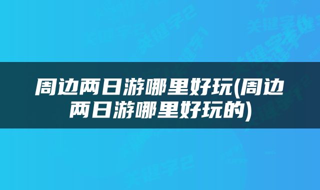 周边两日游哪里好玩(周边两日游哪里好玩的)