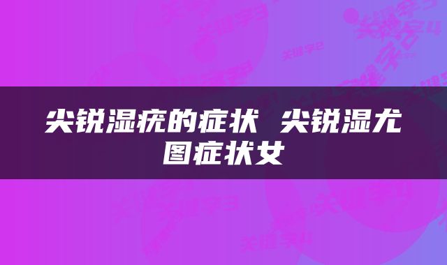 尖锐湿疣的症状 尖锐湿尤图症状女