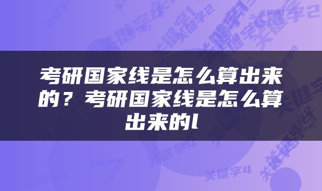 考研国家线是怎么算出来的？考研国家线是怎么算出来的l