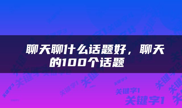  聊天聊什么话题好，聊天的100个话题 