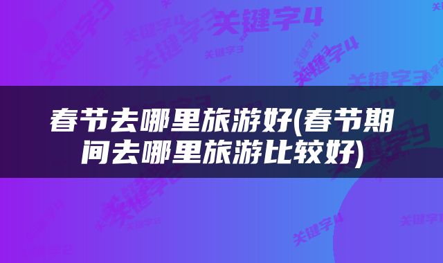 春节去哪里旅游好(春节期间去哪里旅游比较好)