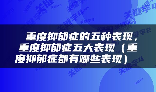  重度抑郁症的五种表现，重度抑郁症五大表现（重度抑郁症都有哪些表现） 
