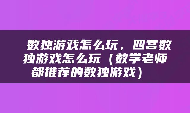  数独游戏怎么玩，四宫数独游戏怎么玩（数学老师都推荐的数独游戏） 
