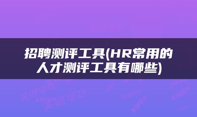招聘测评工具(HR常用的人才测评工具有哪些)