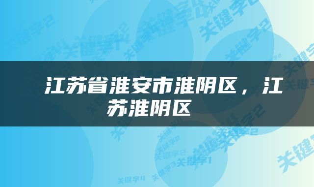  江苏省淮安市淮阴区，江苏淮阴区 