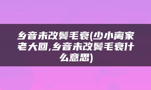 乡音未改鬓毛衰(少小离家老大回,乡音未改鬓毛衰什么意思)
