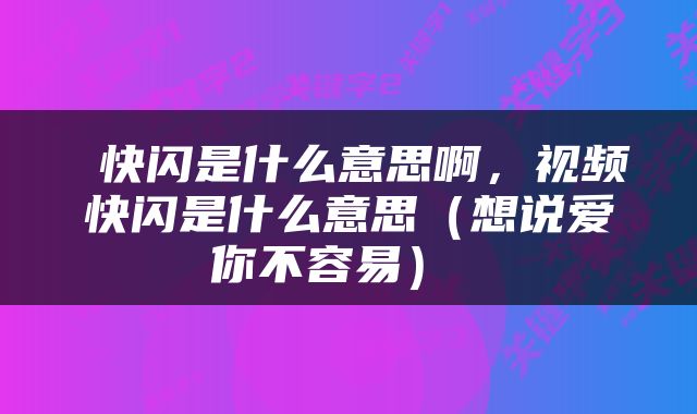  快闪是什么意思啊，视频快闪是什么意思（想说爱你不容易） 
