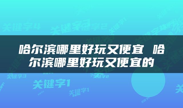 哈尔滨哪里好玩又便宜 哈尔滨哪里好玩又便宜的