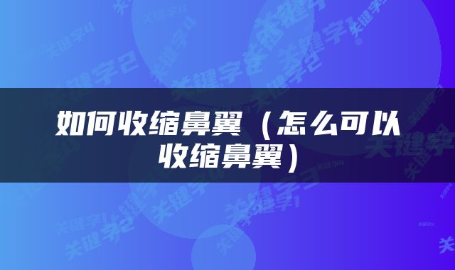 如何收缩鼻翼（怎么可以收缩鼻翼）