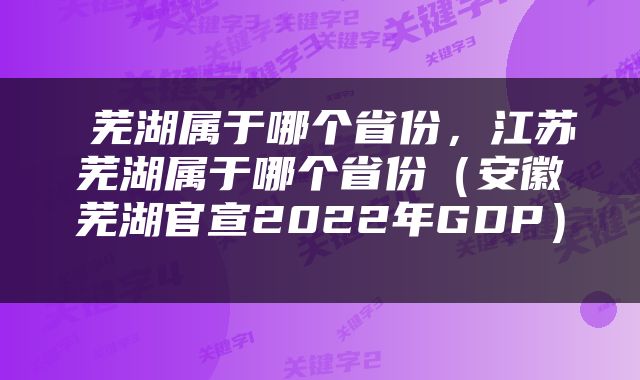  芜湖属于哪个省份，江苏芜湖属于哪个省份（安徽芜湖官宣2022年GDP） 