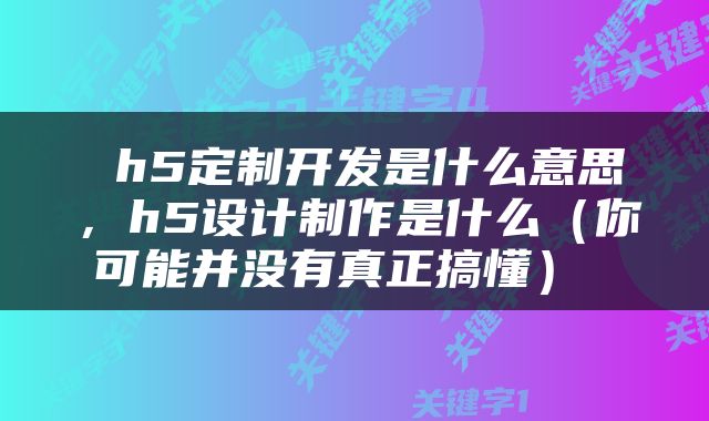  h5定制开发是什么意思，h5设计制作是什么（你可能并没有真正搞懂） 