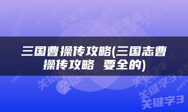 三国曹操传攻略(三国志曹操传攻略 要全的)