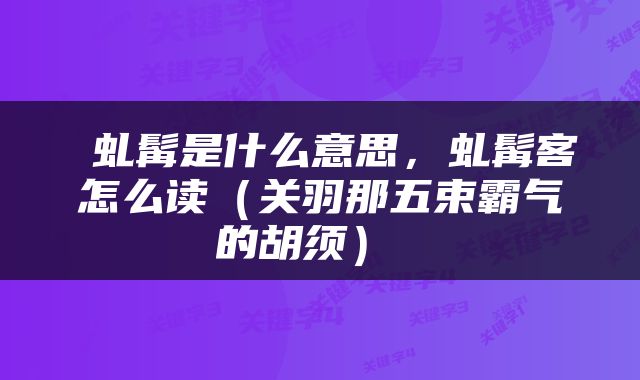  虬髯是什么意思，虬髯客怎么读（关羽那五束霸气的胡须） 