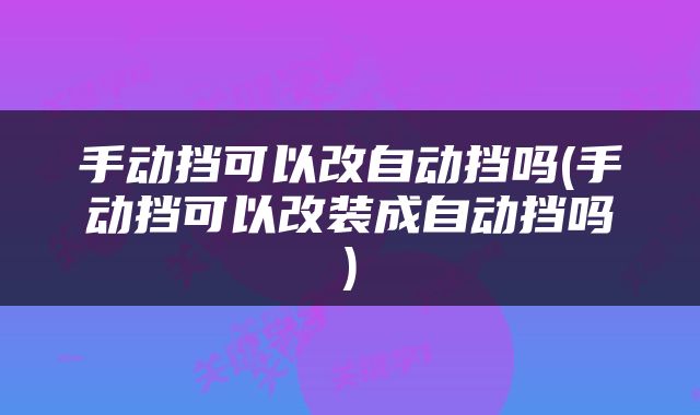 手动挡可以改自动挡吗(手动挡可以改装成自动挡吗)
