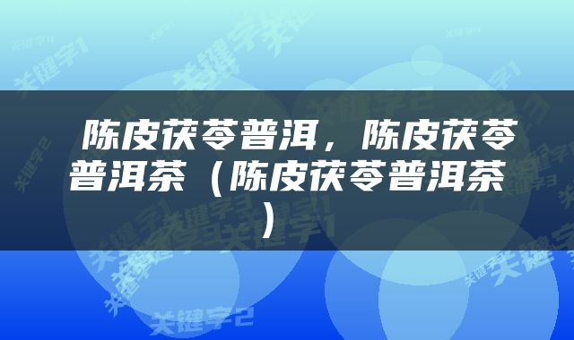  陈皮茯苓普洱，陈皮茯苓普洱茶（陈皮茯苓普洱茶） 