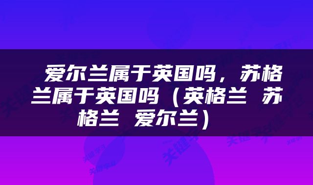  爱尔兰属于英国吗，苏格兰属于英国吗（英格兰 苏格兰 爱尔兰） 