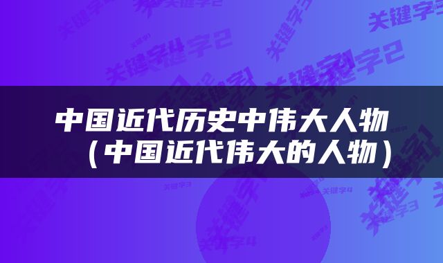 中国近代历史中伟大人物（中国近代伟大的人物）