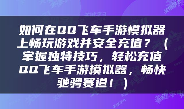 如何在QQ飞车手游模拟器上畅玩游戏并安全充值？（掌握独特技巧，轻松充值QQ飞车手游模拟器，畅快驰骋赛道！）