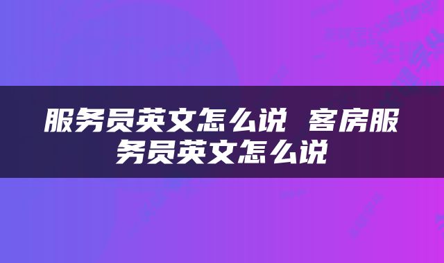 服务员英文怎么说 客房服务员英文怎么说