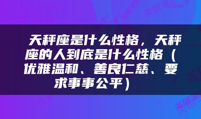  天秤座是什么性格，天秤座的人到底是什么性格（优雅温和、善良仁慈、要求事事公平） 