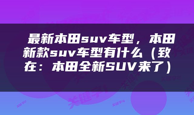  最新本田suv车型，本田新款suv车型有什么（致在：本田全新SUV来了） 