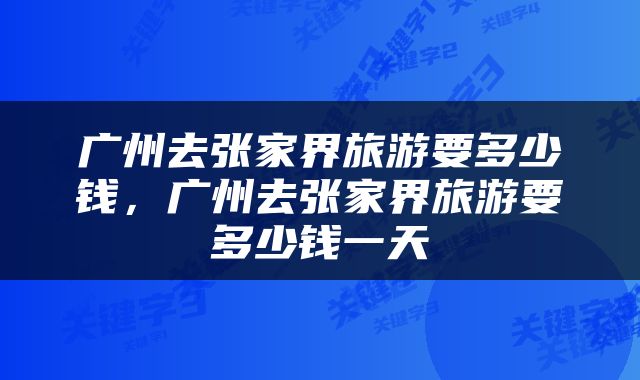 广州去张家界旅游要多少钱，广州去张家界旅游要多少钱一天