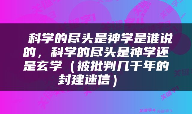  科学的尽头是神学是谁说的，科学的尽头是神学还是玄学（被批判几千年的封建迷信） 