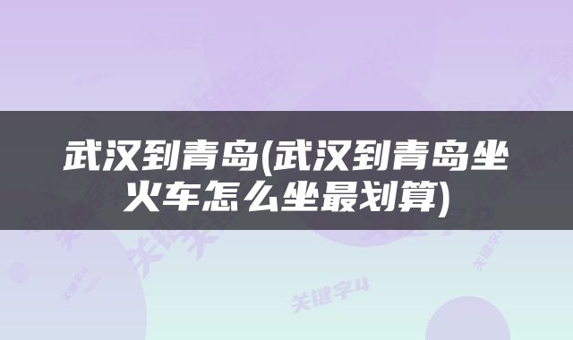 武汉到青岛(武汉到青岛坐火车怎么坐最划算)