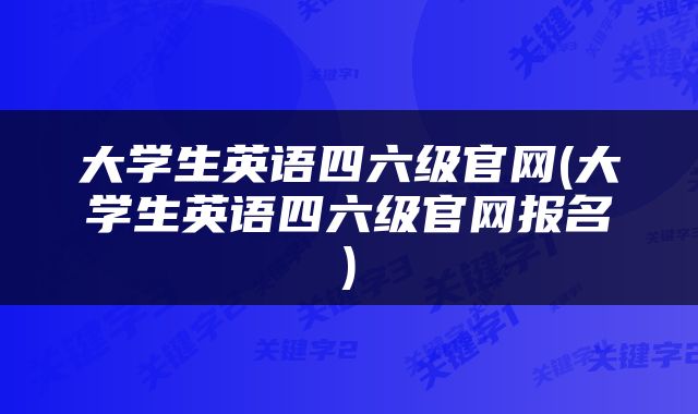 大学生英语四六级官网(大学生英语四六级官网报名)
