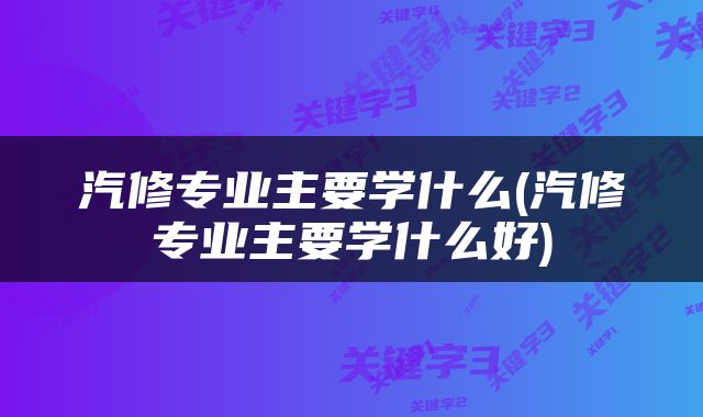 汽修专业主要学什么(汽修专业主要学什么好)
