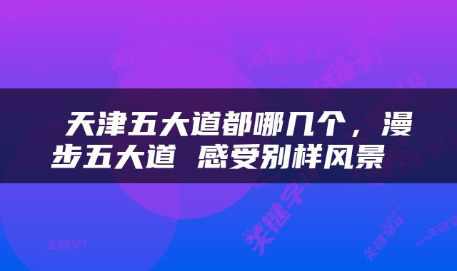  天津五大道都哪几个，漫步五大道 感受别样风景 
