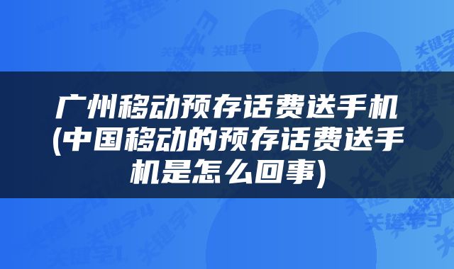 广州移动预存话费送手机(中国移动的预存话费送手机是怎么回事)