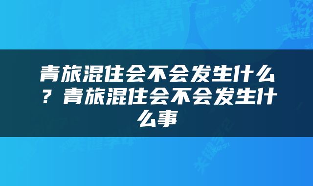 青旅混住会不会发生什么？青旅混住会不会发生什么事