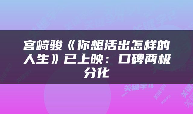 宫崎骏《你想活出怎样的人生》已上映：口碑两极分化