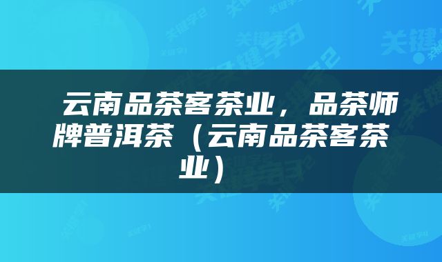  云南品茶客茶业，品茶师牌普洱茶（云南品茶客茶业） 