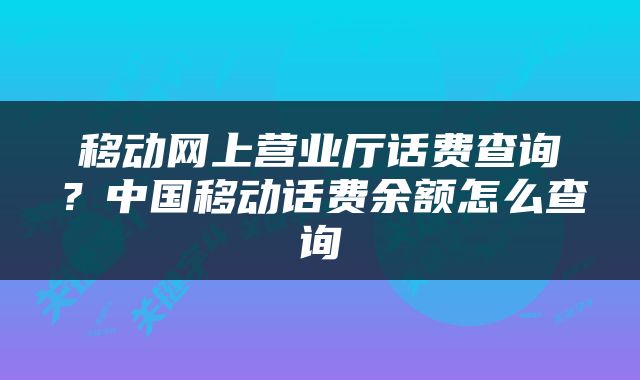移动网上营业厅话费查询？中国移动话费余额怎么查询