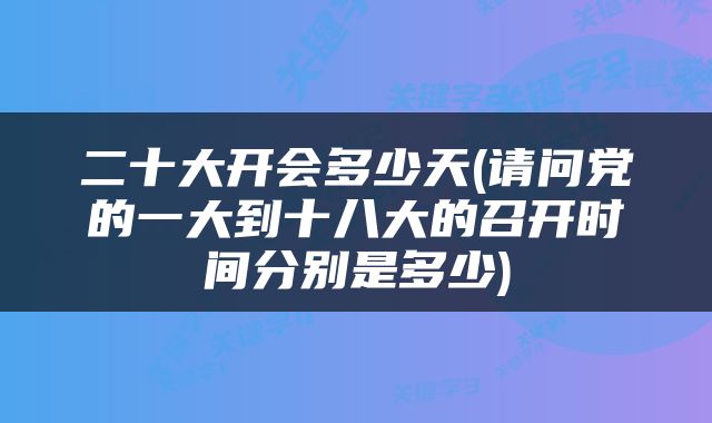 二十大开会多少天(请问党的一大到十八大的召开时间分别是多少)