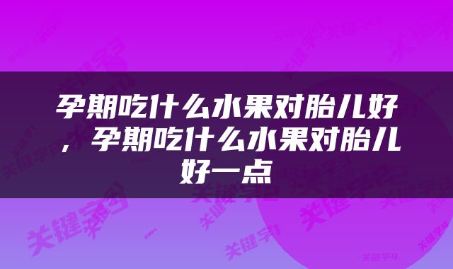 孕期吃什么水果对胎儿好，孕期吃什么水果对胎儿好一点